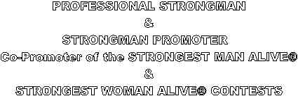 PROFESSIONAL STRONGMAN
&
STRONGMAN PROMOTER  
Co-Promoter of the STRONGEST MAN ALIVE
&
STRONGEST WOMAN ALIVE CONTESTS